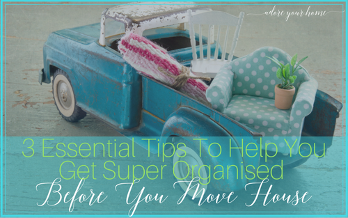 3 Essential Tips To Help You Get Super Organised Before You Move House