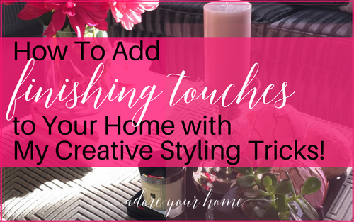 How To Add Finishing Touches To Your Home With My 4 Top Styling Tips!